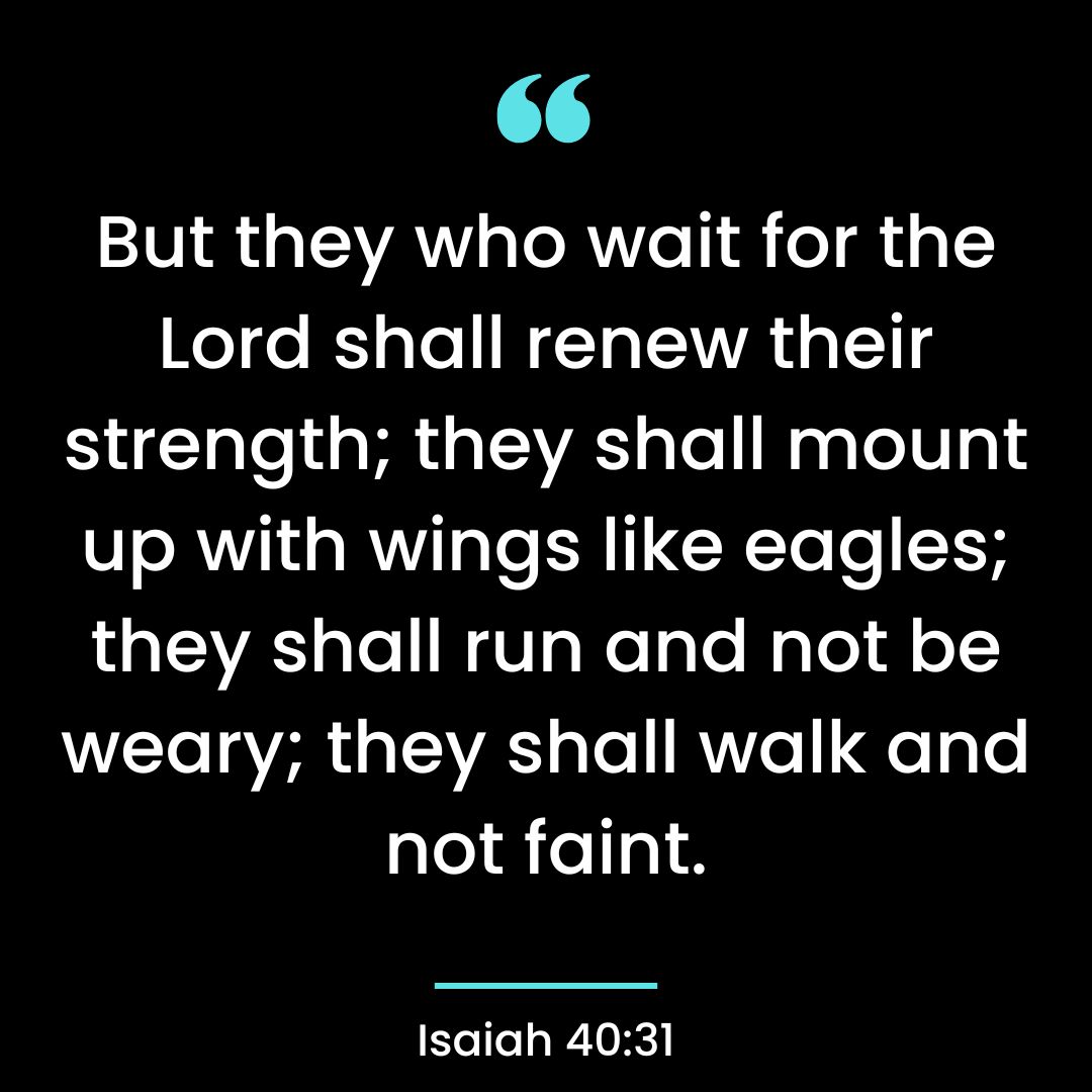 But they who wait for the Lord shall renew their strength; they shall mount up with wings