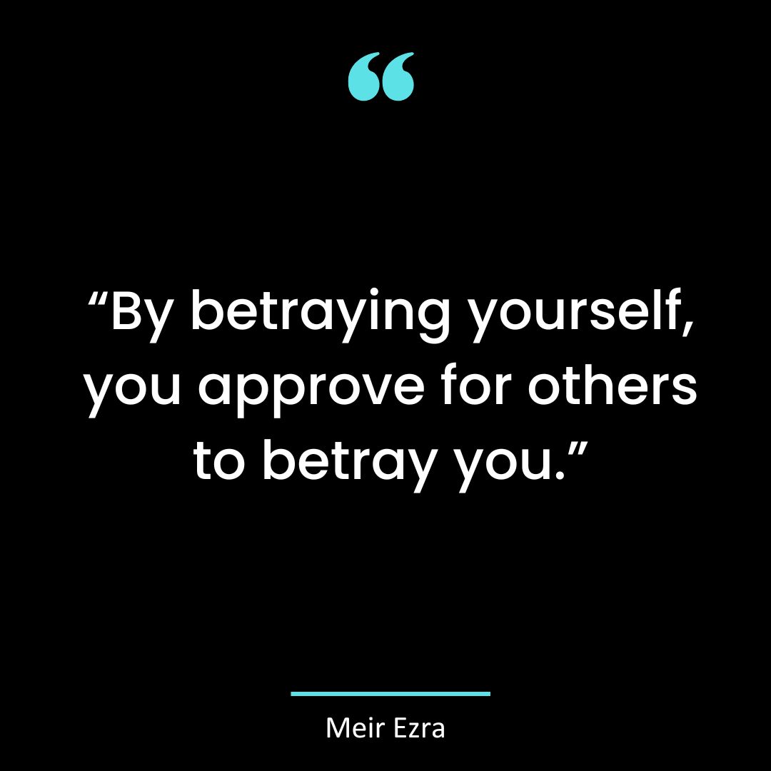 “By betraying yourself, you approve for others to betray you. ”