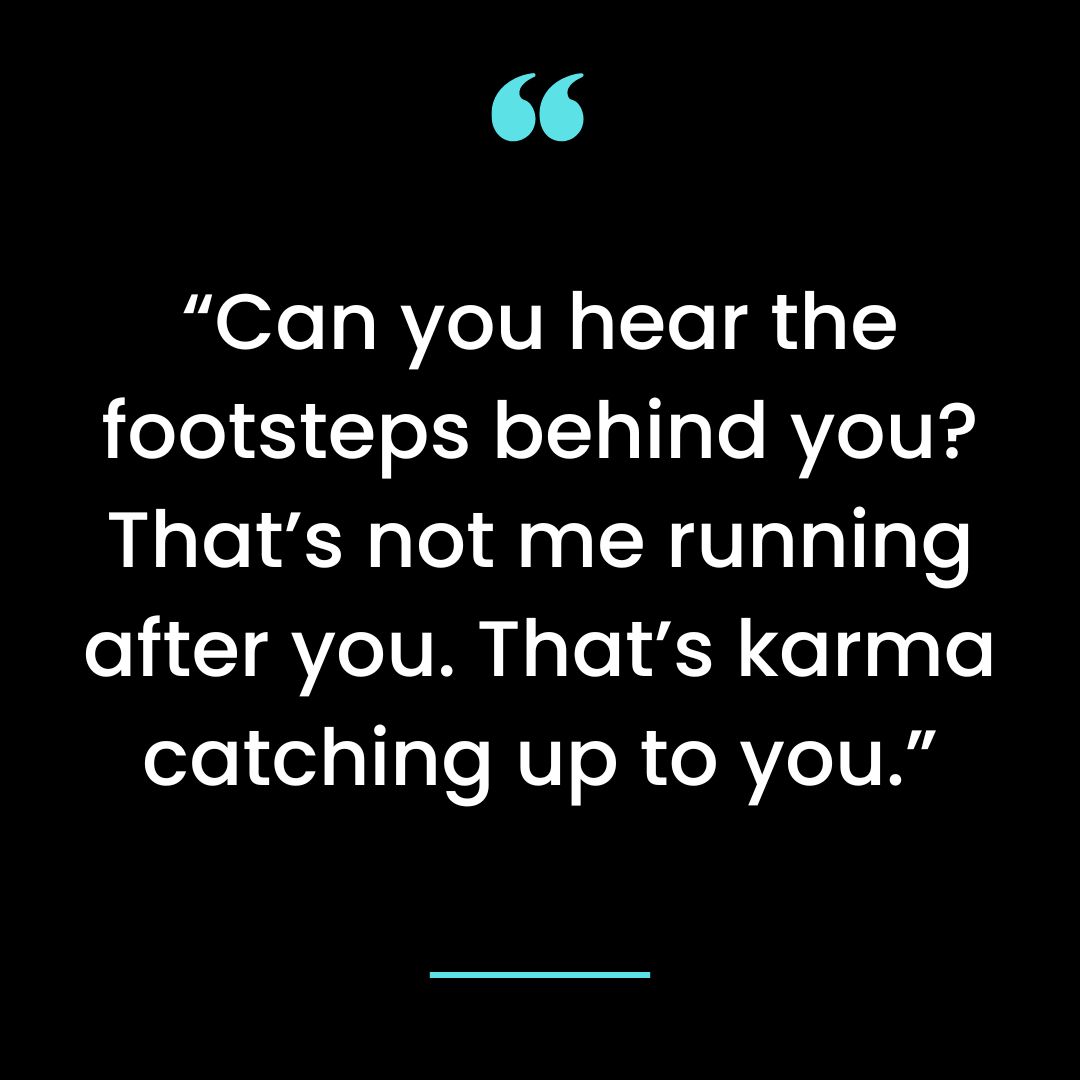 Can you hear the footsteps behind you? That’s not me running after you. That’s karma catching up to you.