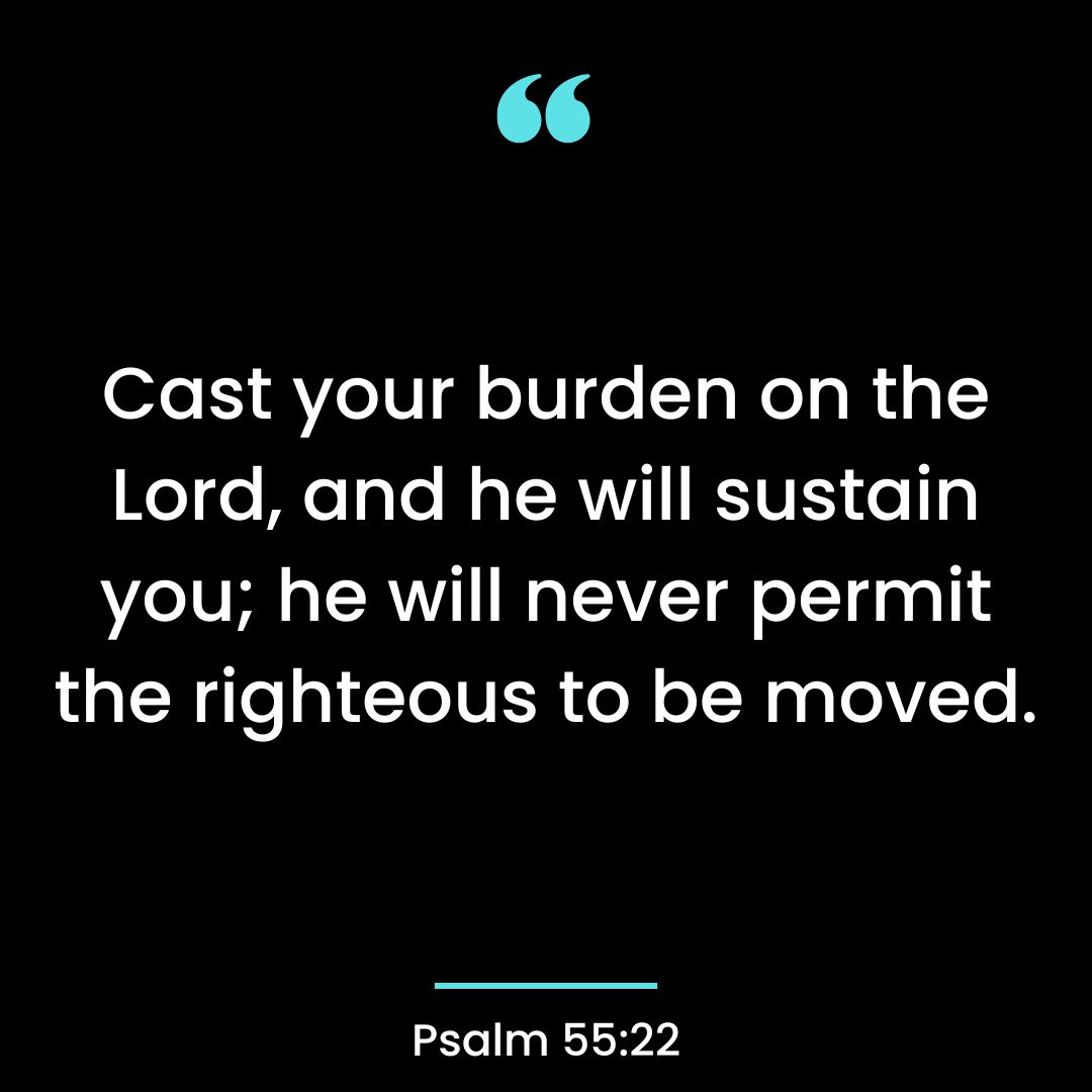 Cast your burden on the Lord, and he will sustain you; he will never permit the righteous to be moved.