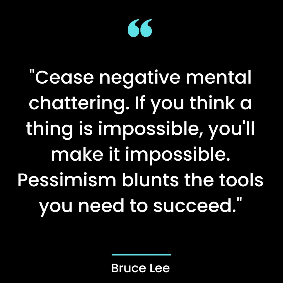“Cease negative mental chattering. If you think a thing is impossible, you’ll make it impossible.