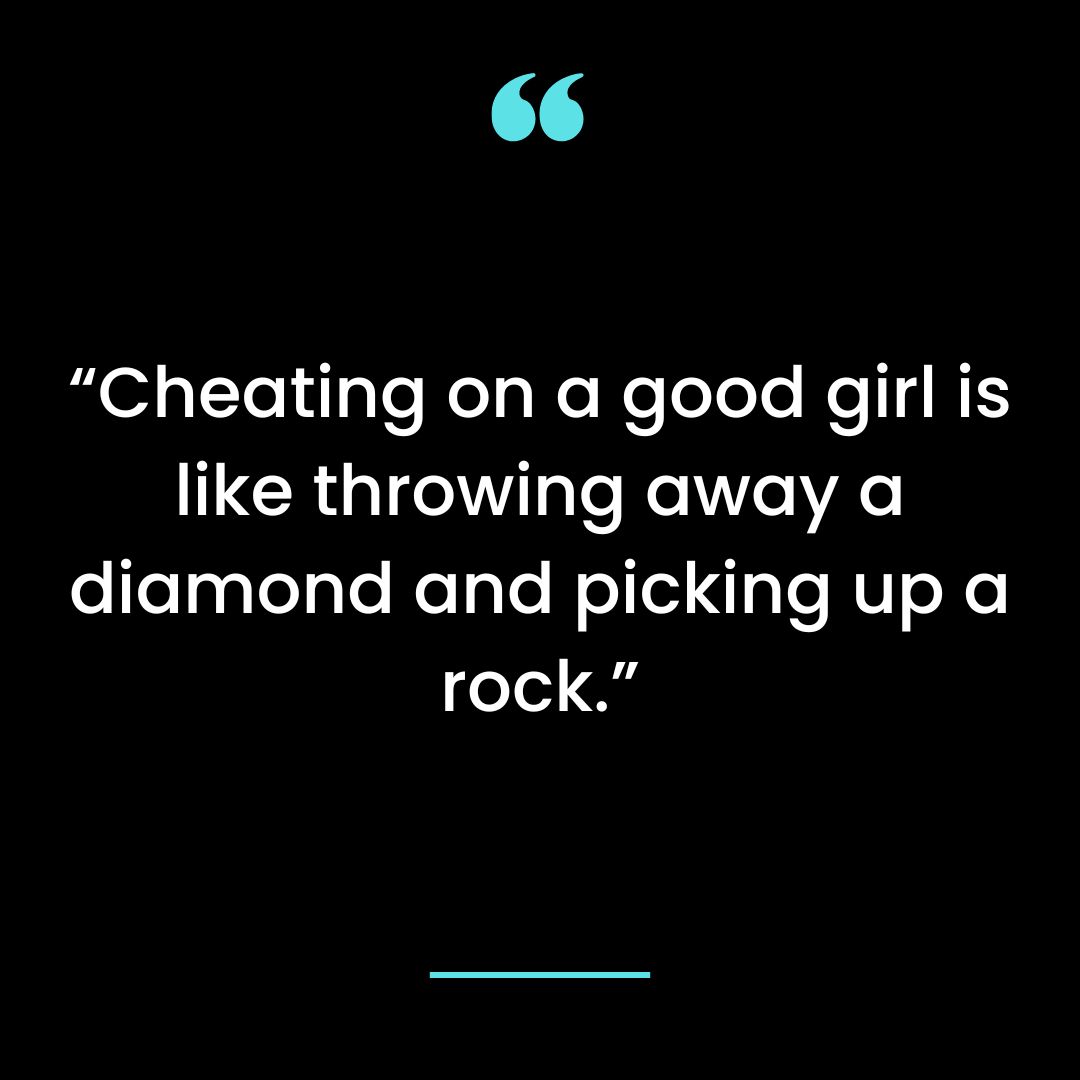 Cheating on a good girl is like throwing away a diamond and picking up a rock.
