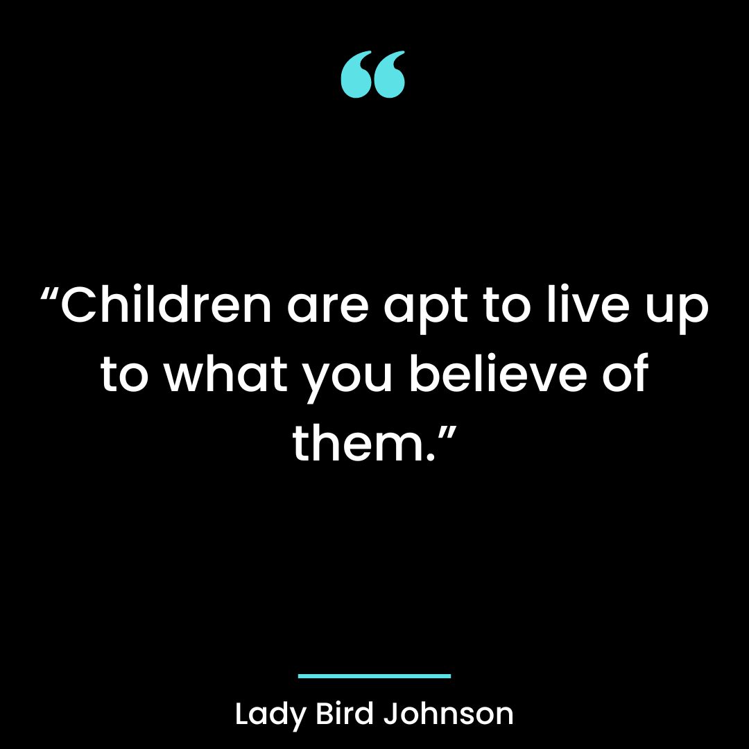 “Children are apt to live up to what you believe of them.”