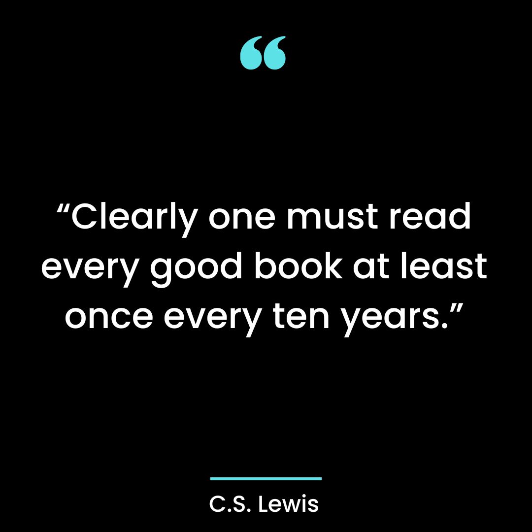 “Clearly one must read every good book at least once every ten years.”