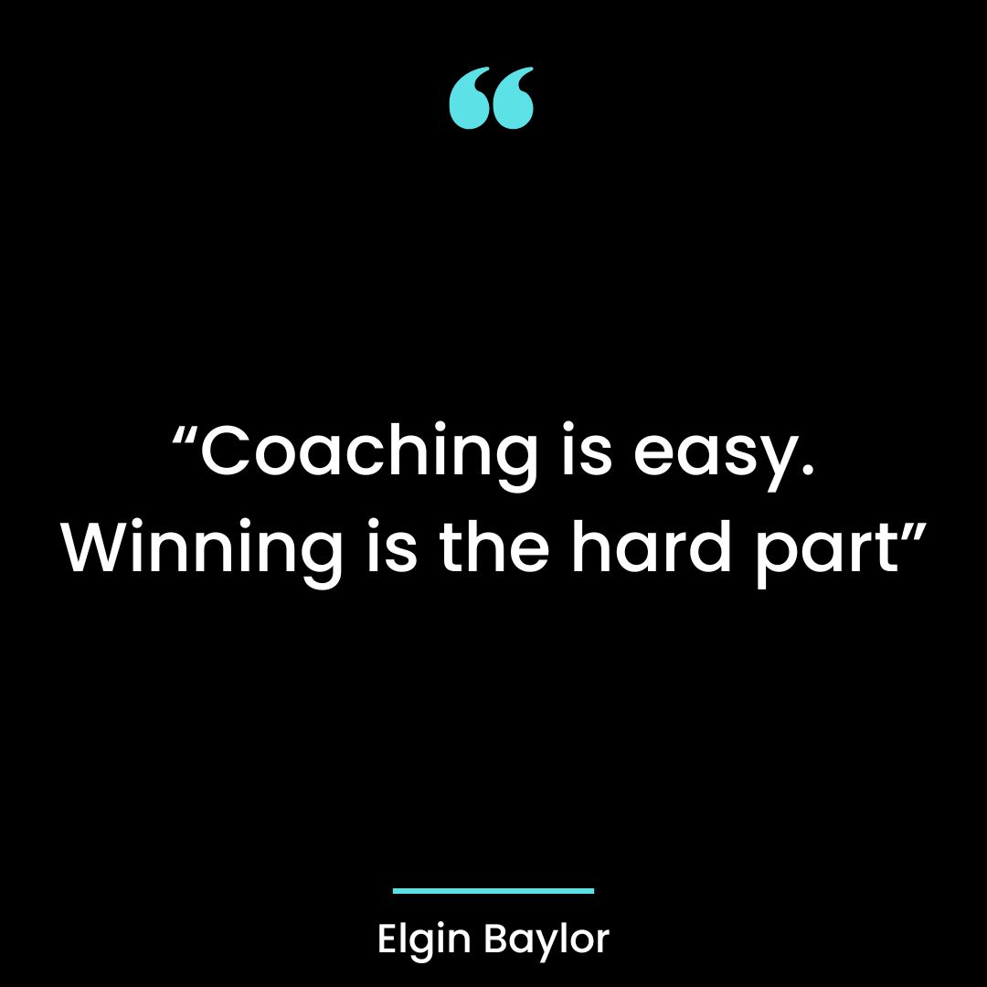 “Coaching is easy. Winning is the hard part”