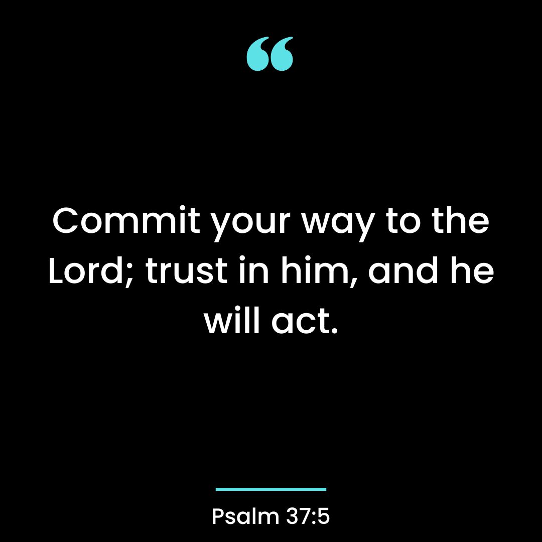 Commit your way to the Lord; trust in him, and he will act.