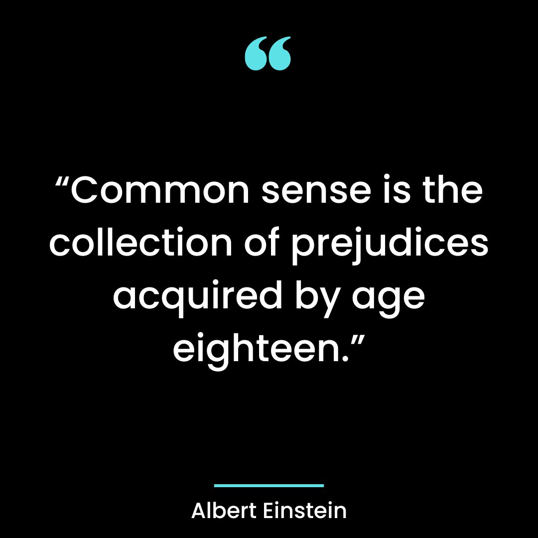 “Common sense is the collection of prejudices acquired by age eighteen.”