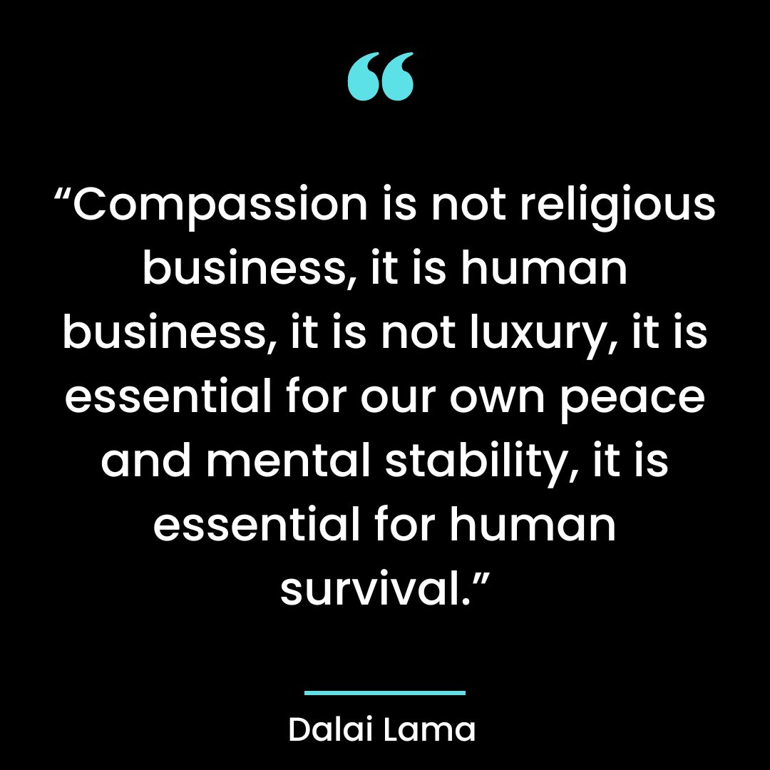 “Compassion is not religious business, it is human business, it is not luxury, it is essential