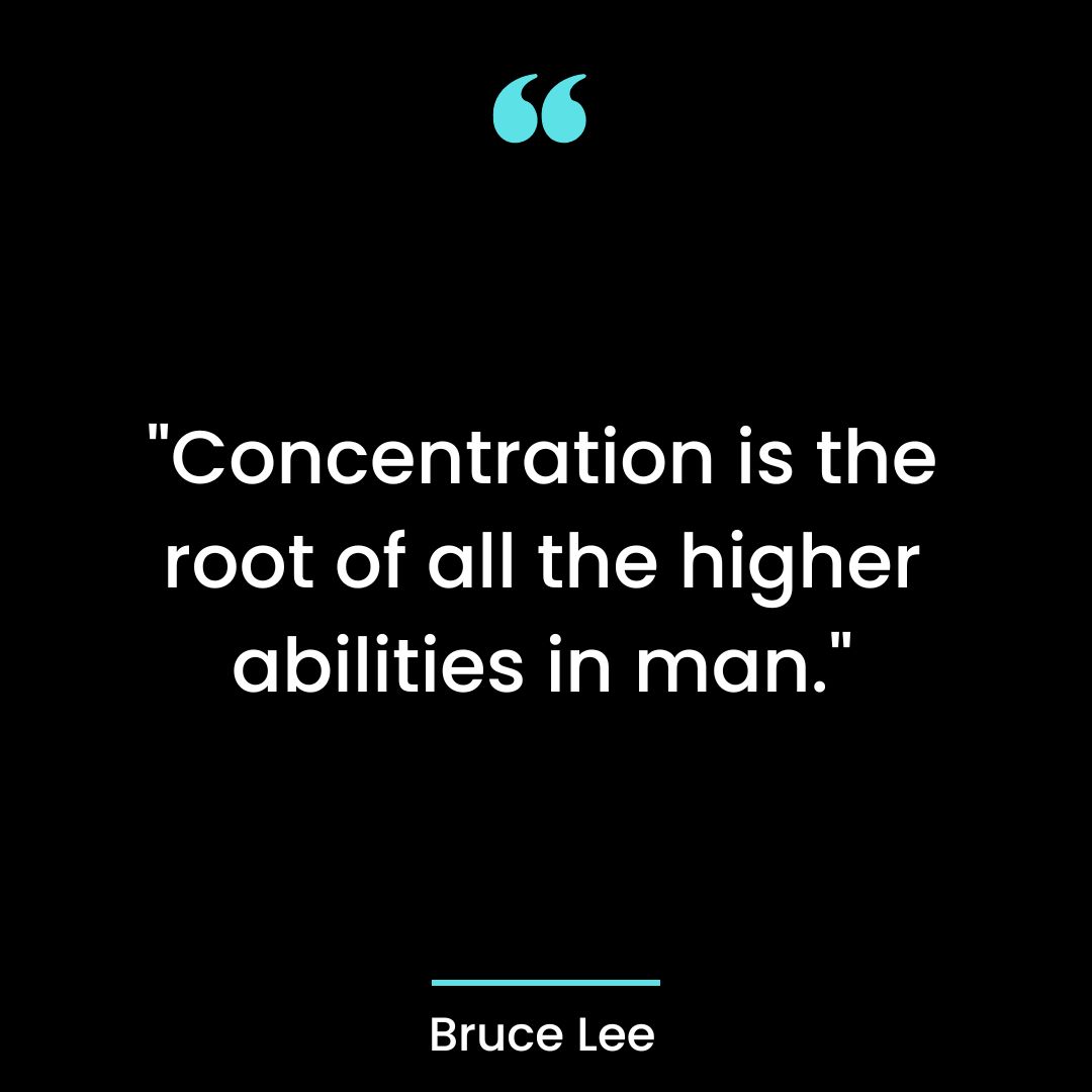 “Concentration is the root of all the higher abilities in man.”