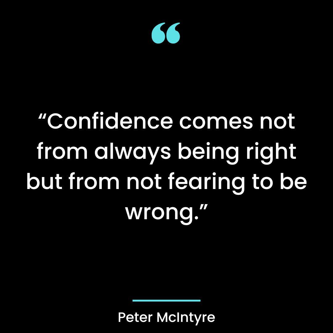 “Confidence comes not from always being right but from not fearing to be wrong.”