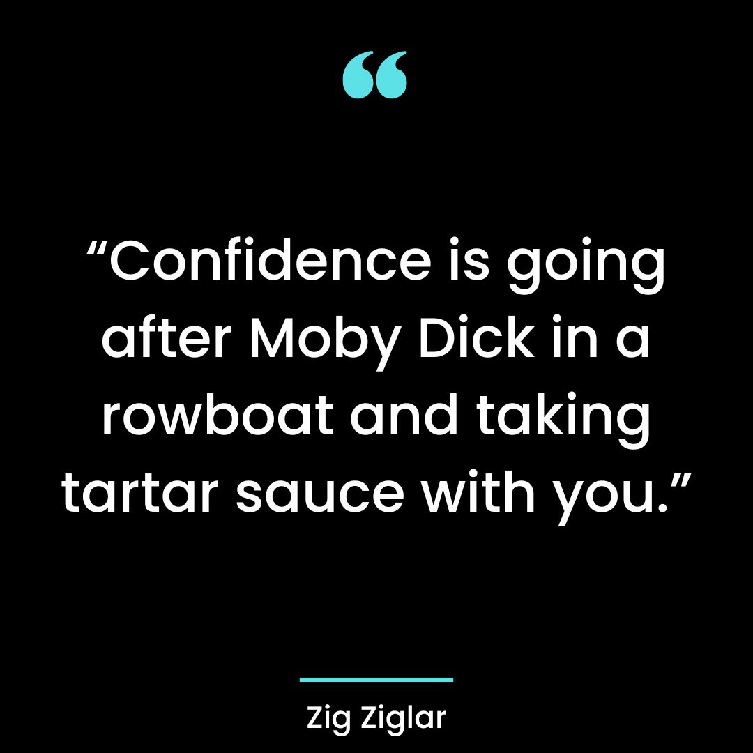 “Confidence is going after Moby Dick in a rowboat and taking tartar sauce with you.”