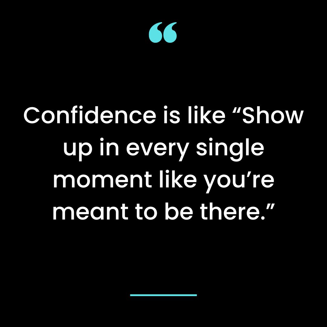 Confidence is like “Show up in every single moment like you’re meant to be there.”