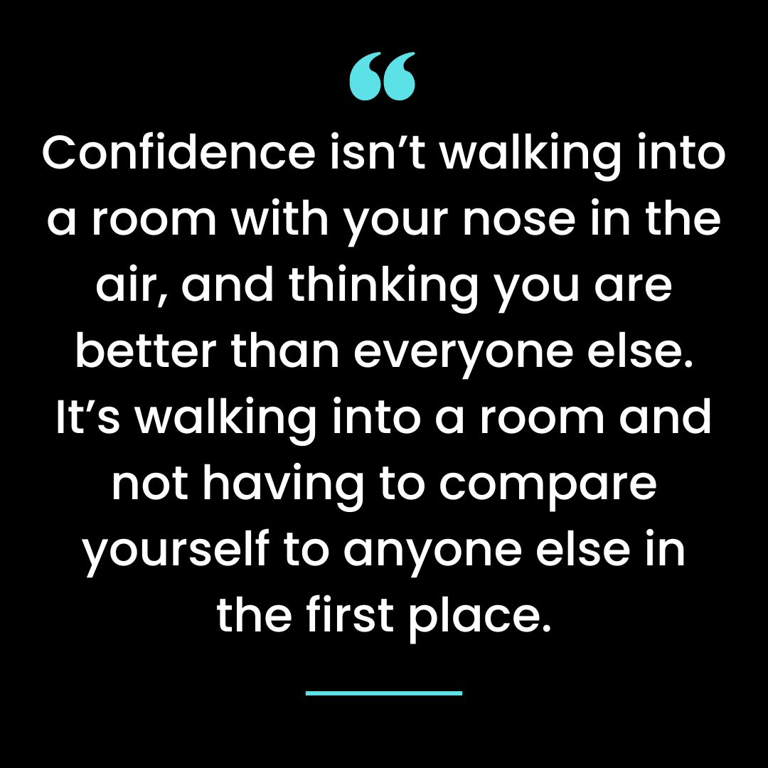 Confidence isn’t walking into a room with your nose in the air, and thinking you are better