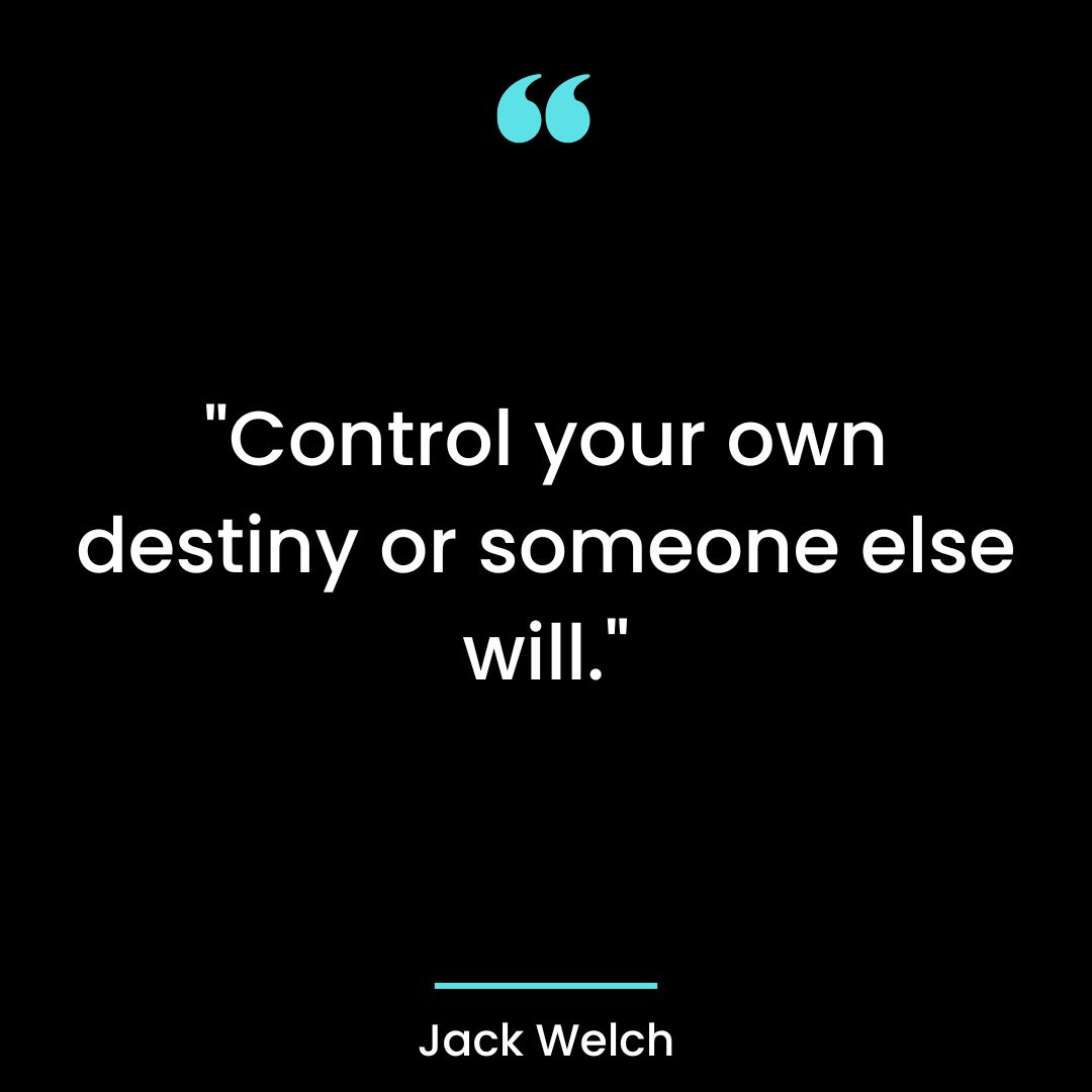 “Control your own destiny or someone else will.”