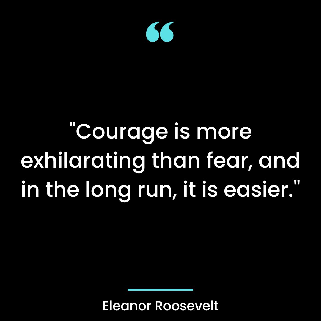 “Courage is more exhilarating than fear, and in the long run, it is easier.”