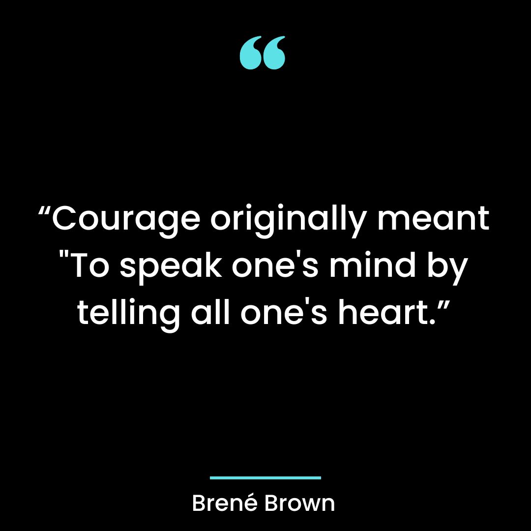 “Courage originally meant “To speak one’s mind by telling all one’s heart.”
