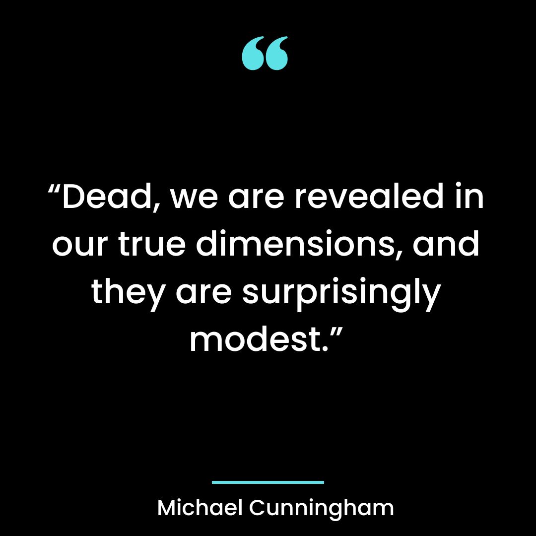 “Dead, we are revealed in our true dimensions, and they are surprisingly modest.”