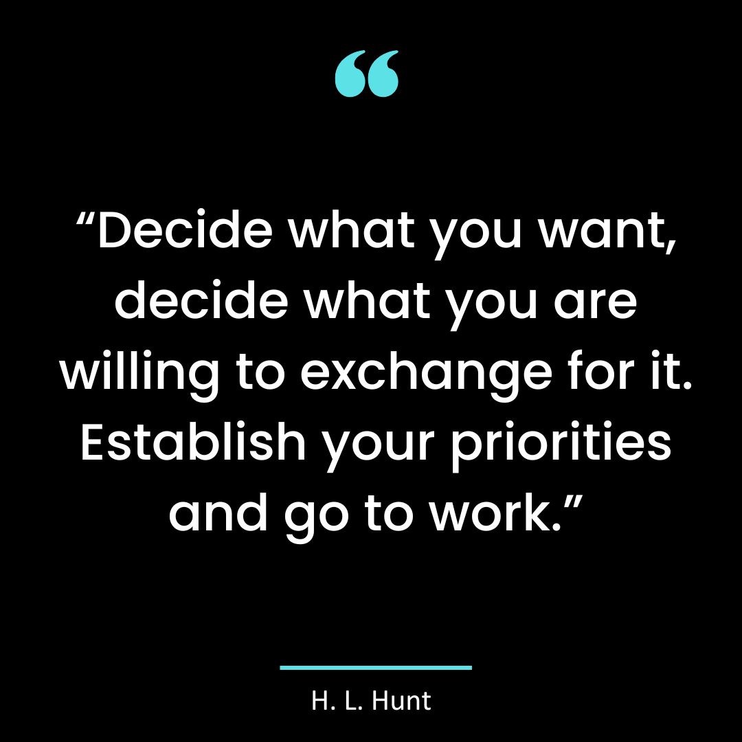 “Decide what you want, decide what you are willing to exchange for it. Establish your