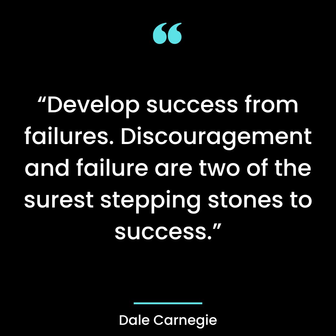 “Develop success from failures. Discouragement and failure are two of the surest