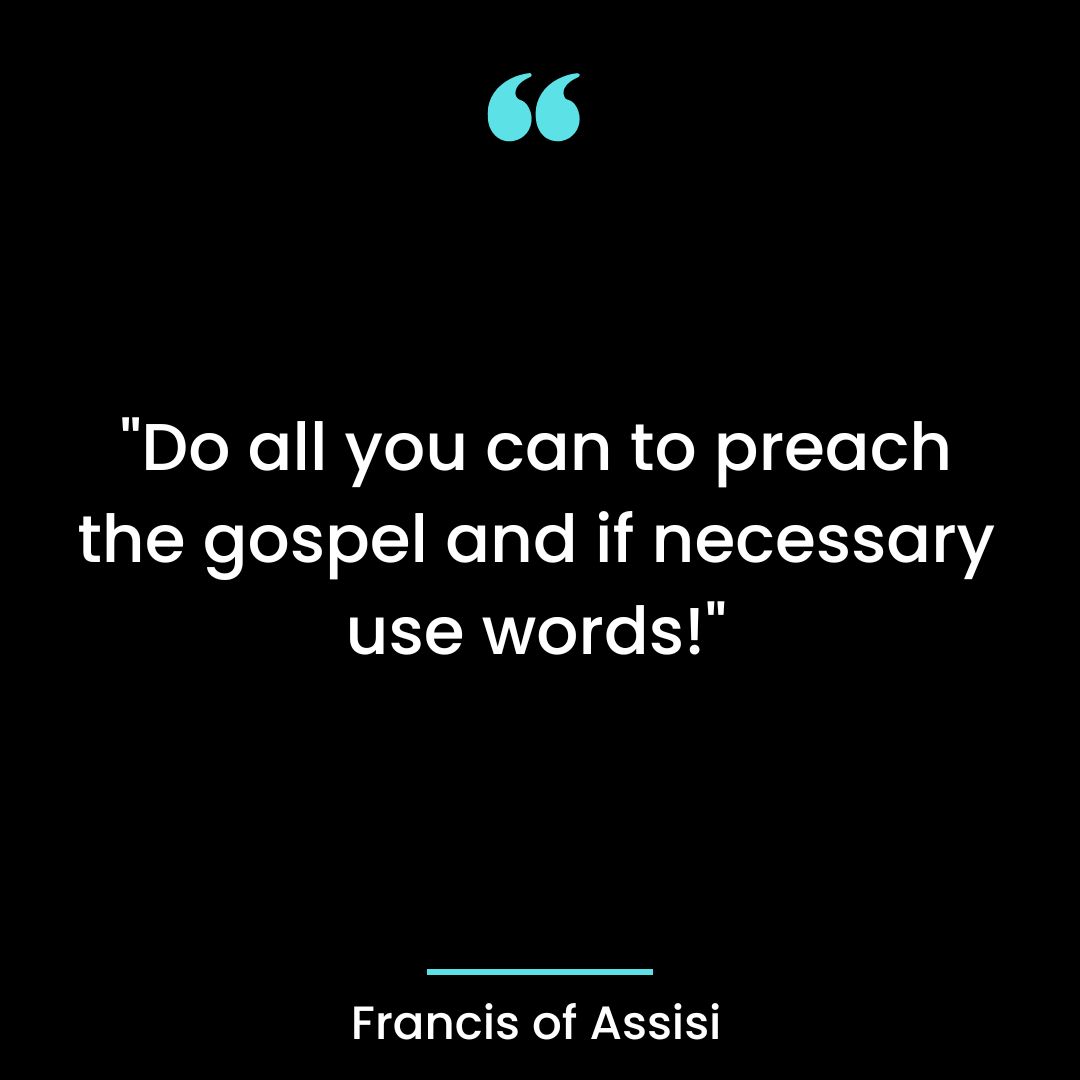 “Do all you can to preach the gospel and if necessary use words!”
