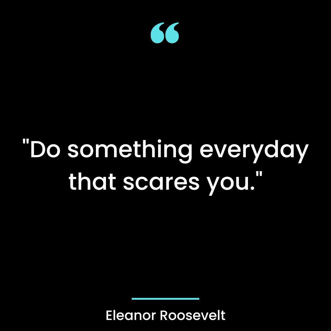 “Do something everyday that scares you.”