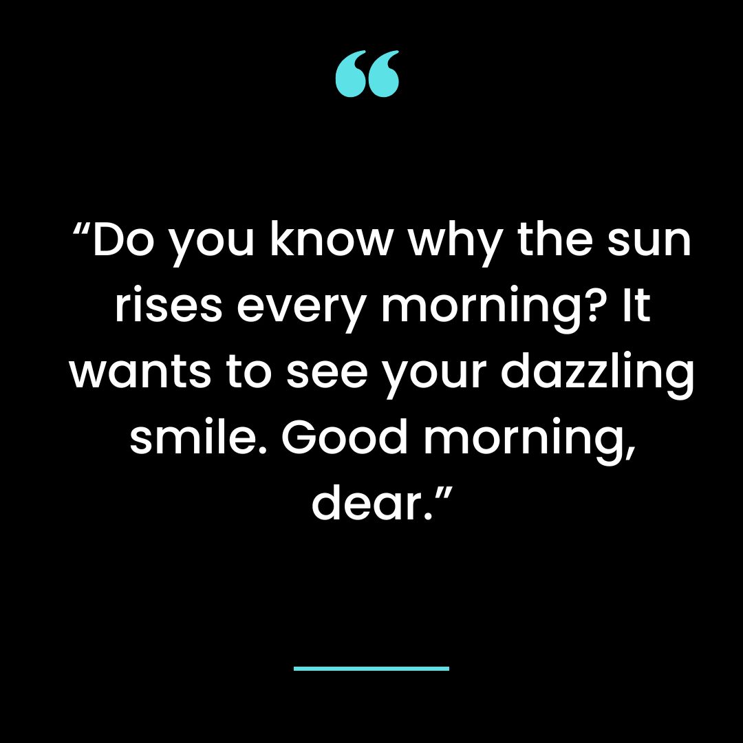 “Do you know why the sun rises every morning? It wants to see your dazzling smile. Good morning, dear.”