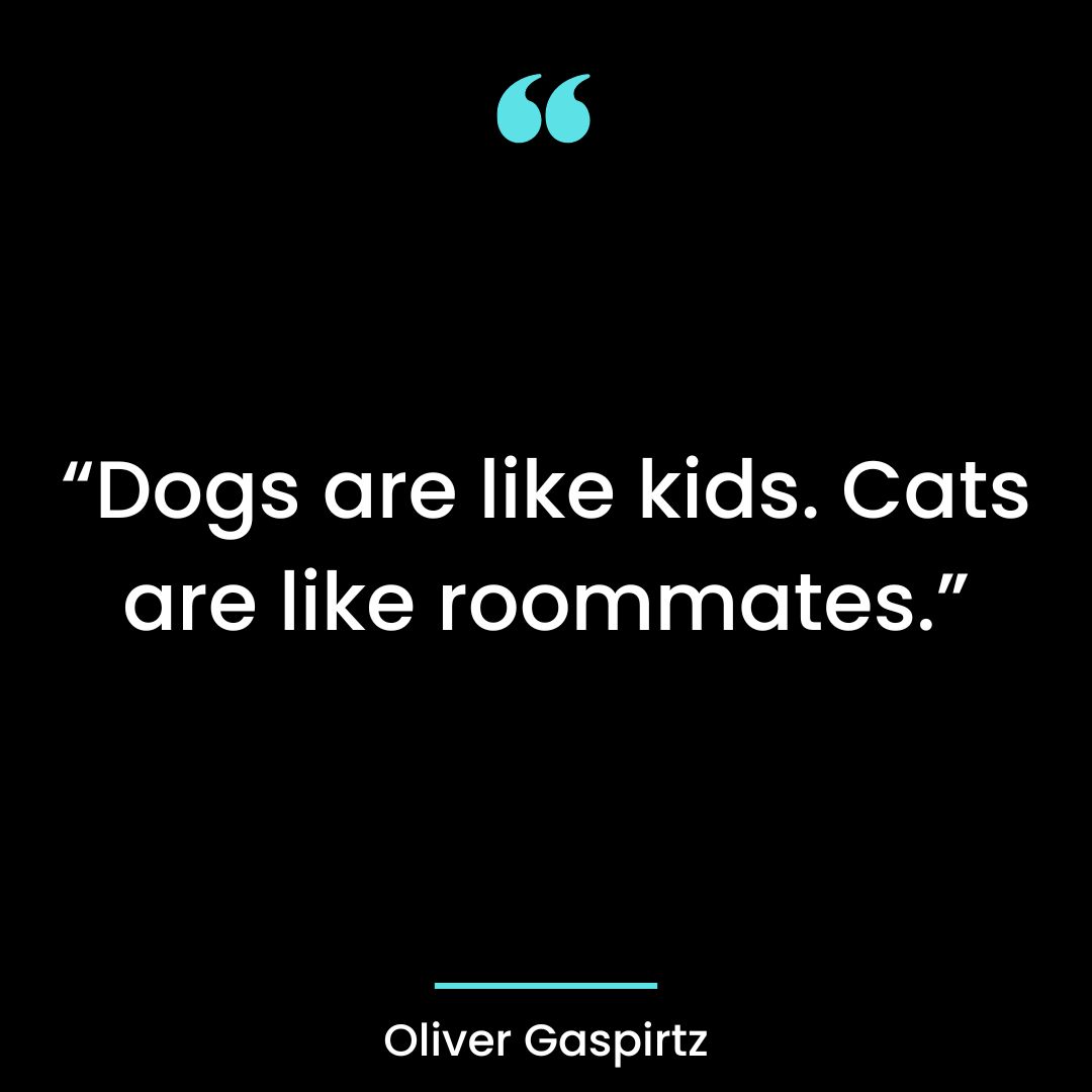 “Dogs are like kids. Cats are like roommates.”