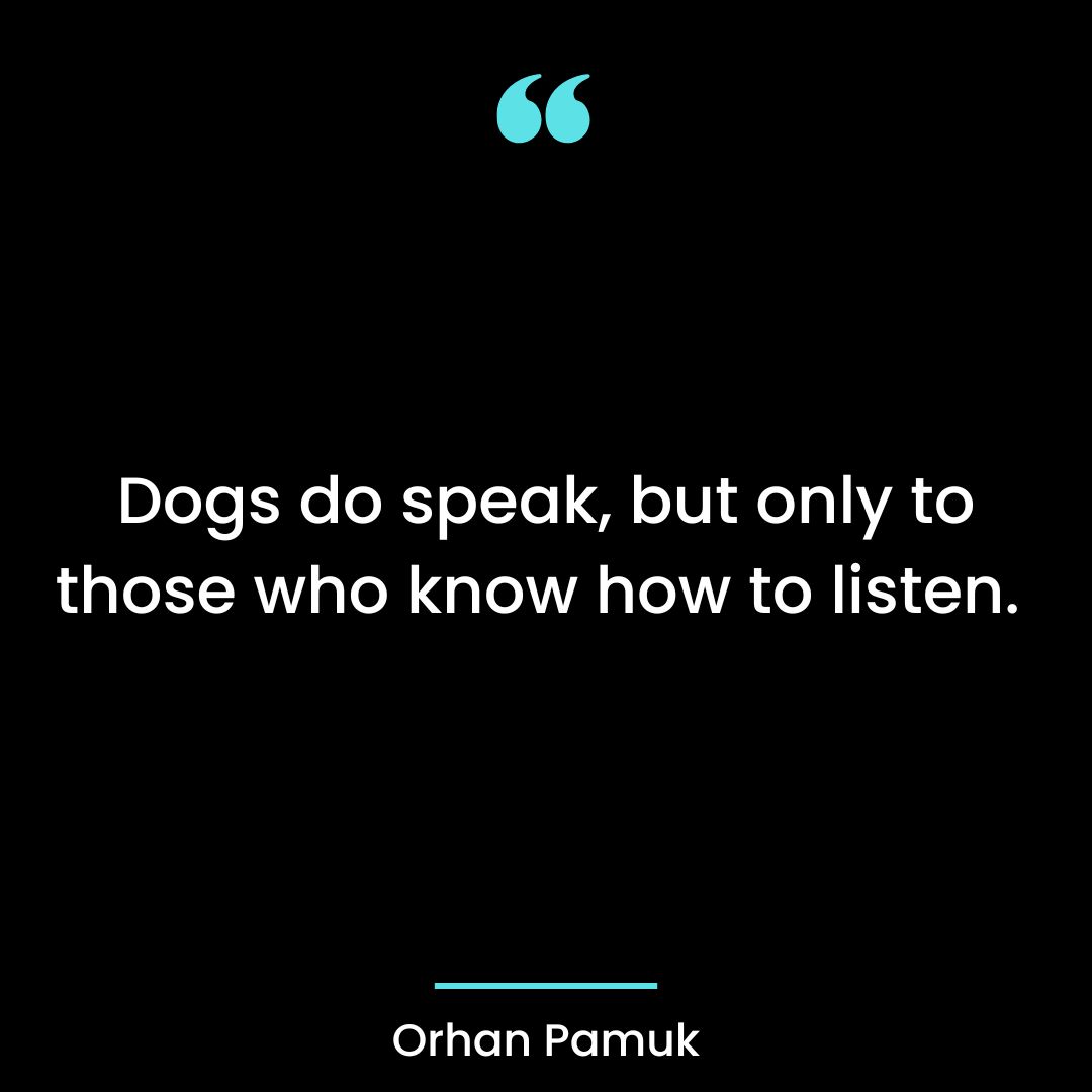Dogs do speak, but only to those who know how to listen.