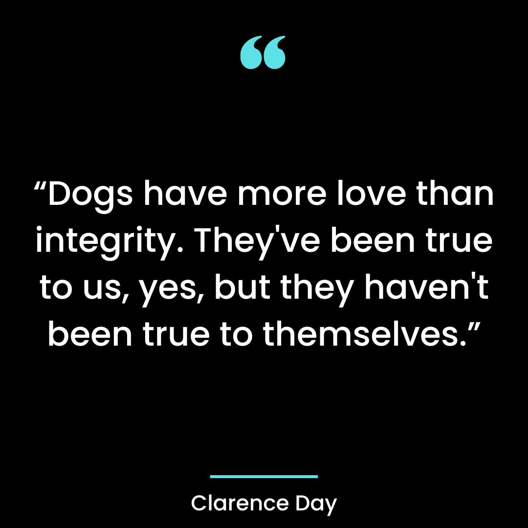 “Dogs have more love than integrity. They’ve been true to us, yes, but they haven’t