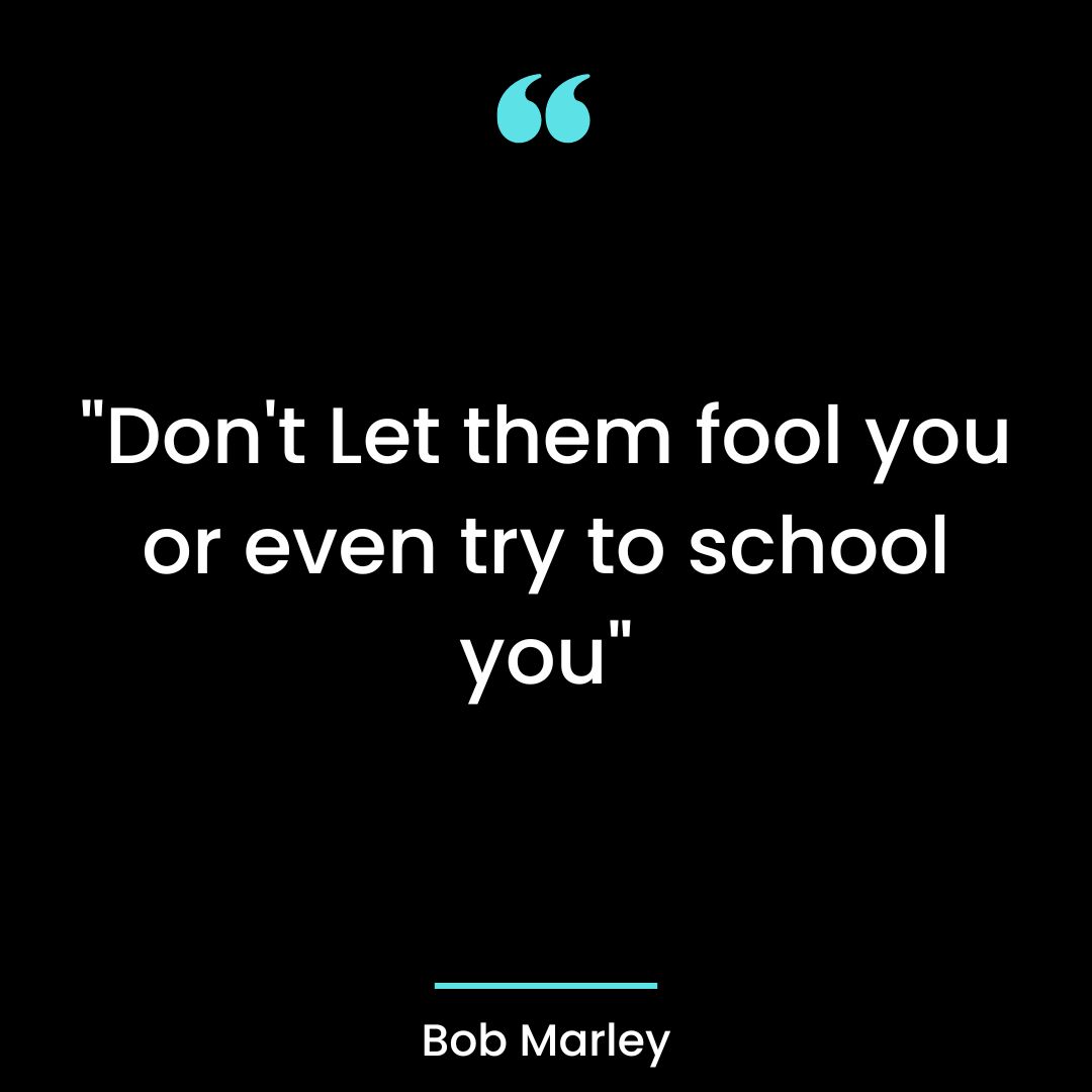 “Don’t Let them fool you or even try to school you”