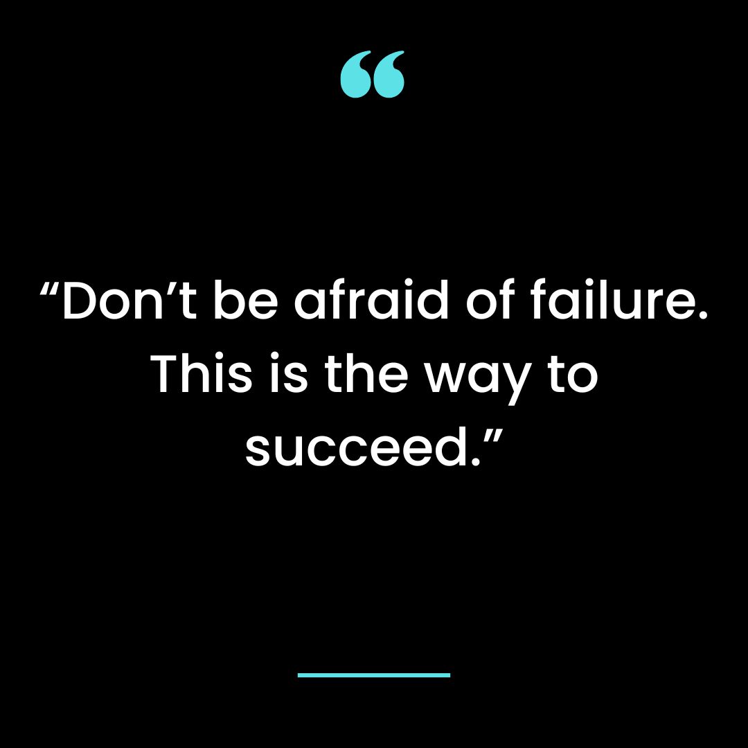 “Don’t be afraid of failure. This is the way to succeed.”