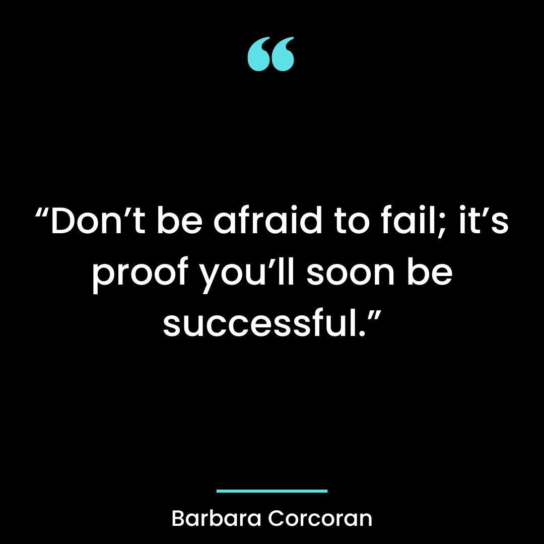 “Don’t be afraid to fail; it’s proof you’ll soon be successful.”