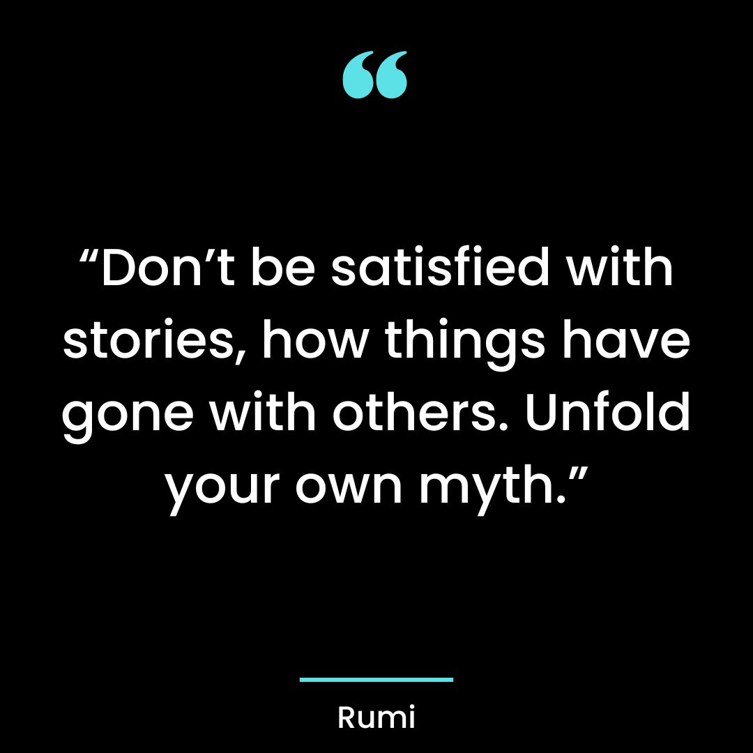 “Don’t be satisfied with stories, how things have gone with others. Unfold your own myth.”