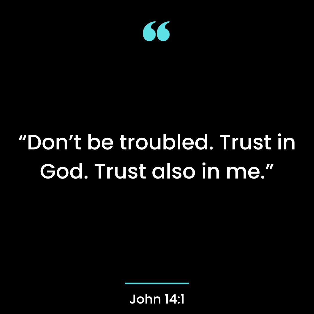 “Don’t be troubled. Trust in God. Trust also in me.”