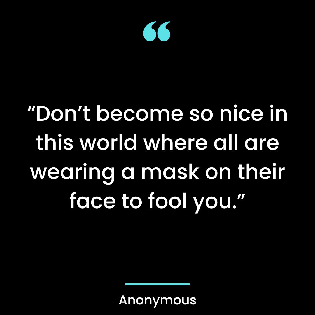 “Don’t become so nice in this world where all are wearing a mask on their face to fool you.