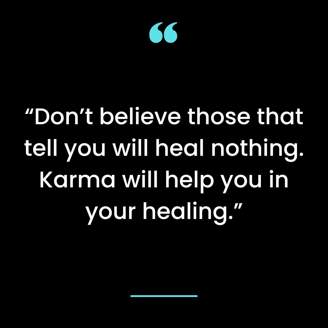 “Don’t believe those that tell you will heal nothing. Karma will help you in your healing.”