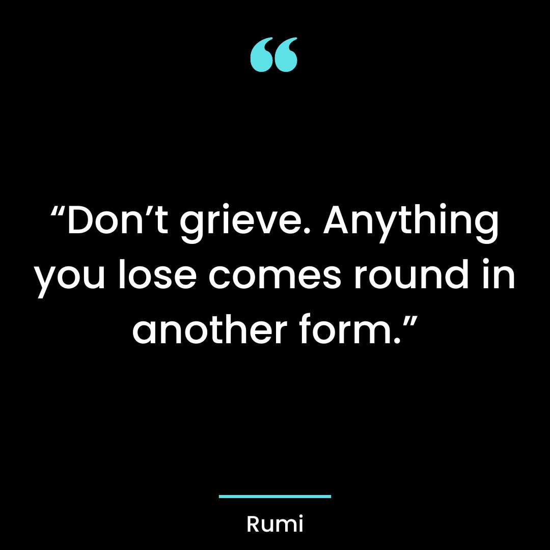 “Don’t grieve. Anything you lose comes round in another form.”