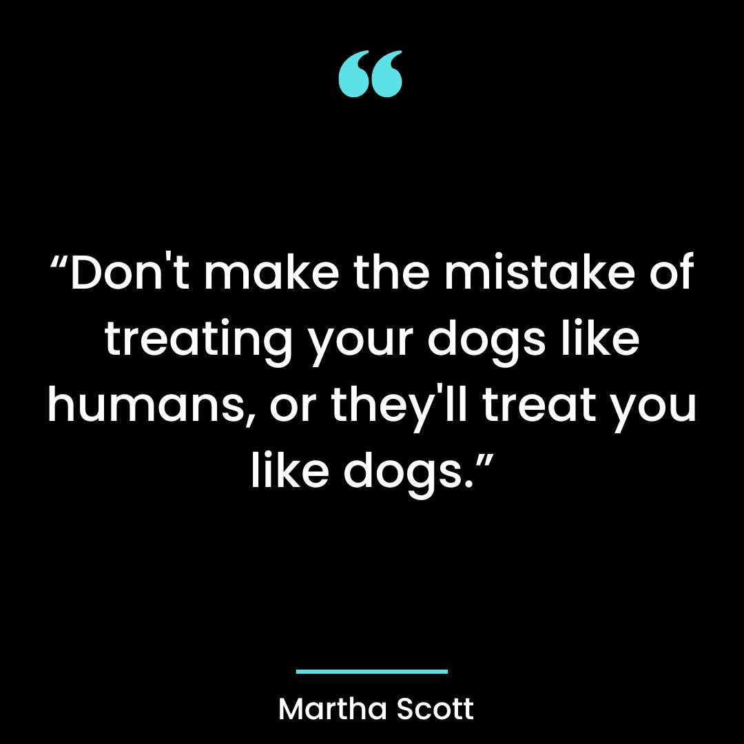 “Don’t make the mistake of treating your dogs like humans, or they’ll treat you like dogs.”