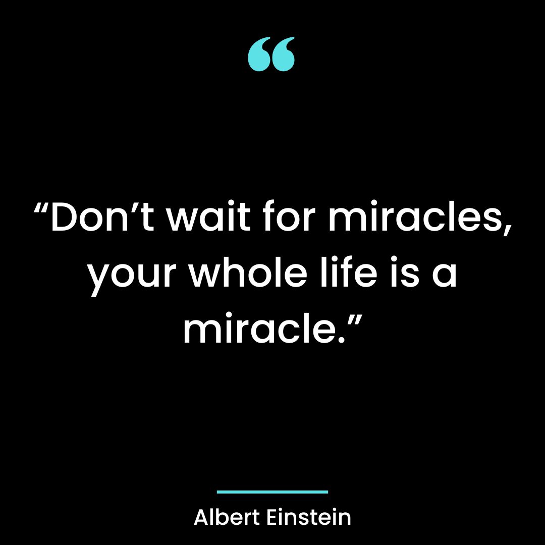 “Don’t wait for miracles, your whole life is a miracle.”