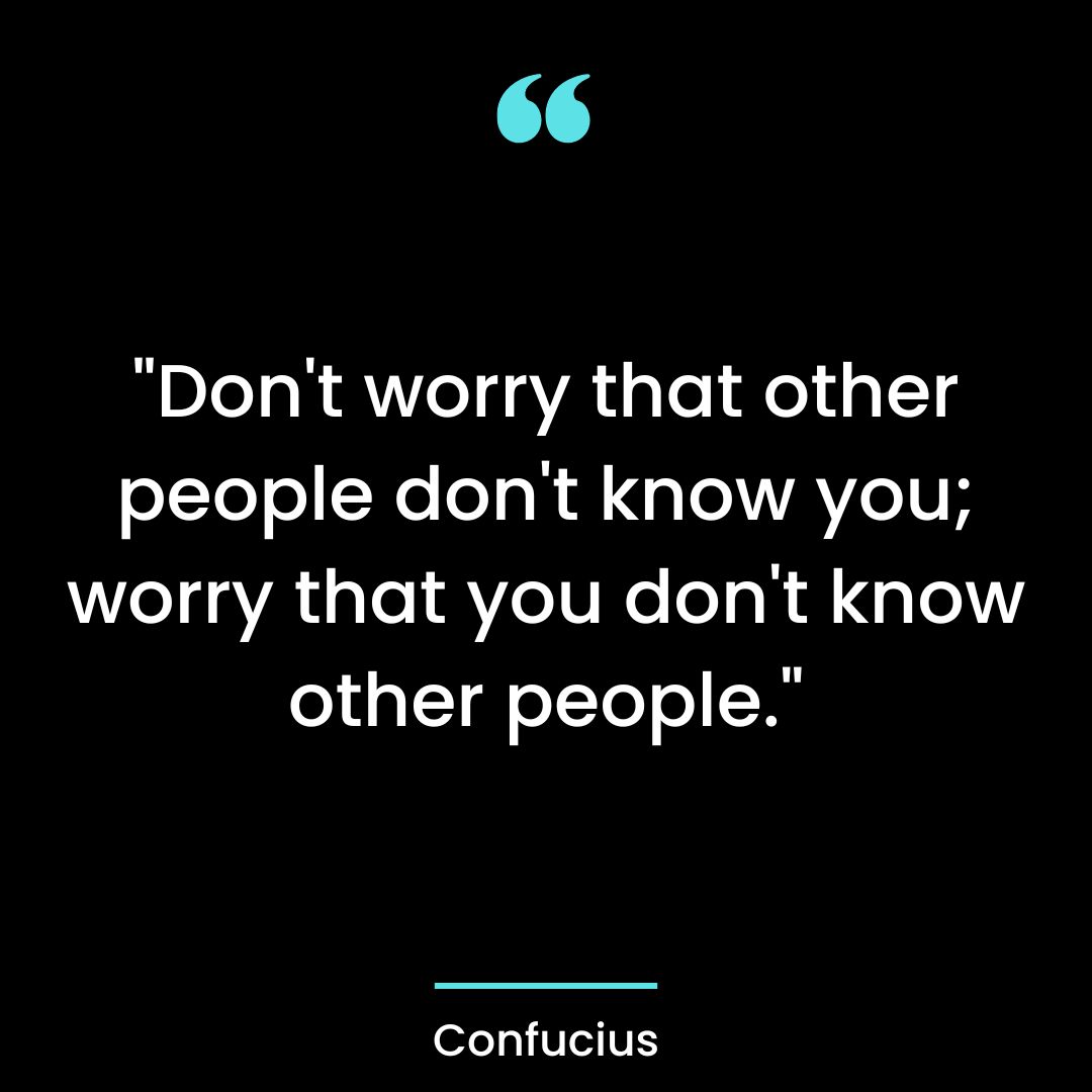 “Don’t worry that other people don’t know you;