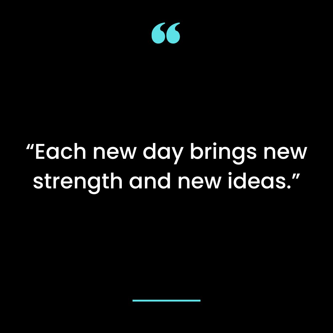 “Each new day brings new strength and new ideas.”