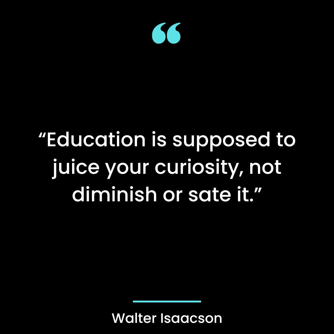 “Education is supposed to juice your curiosity, not diminish or sate it.”