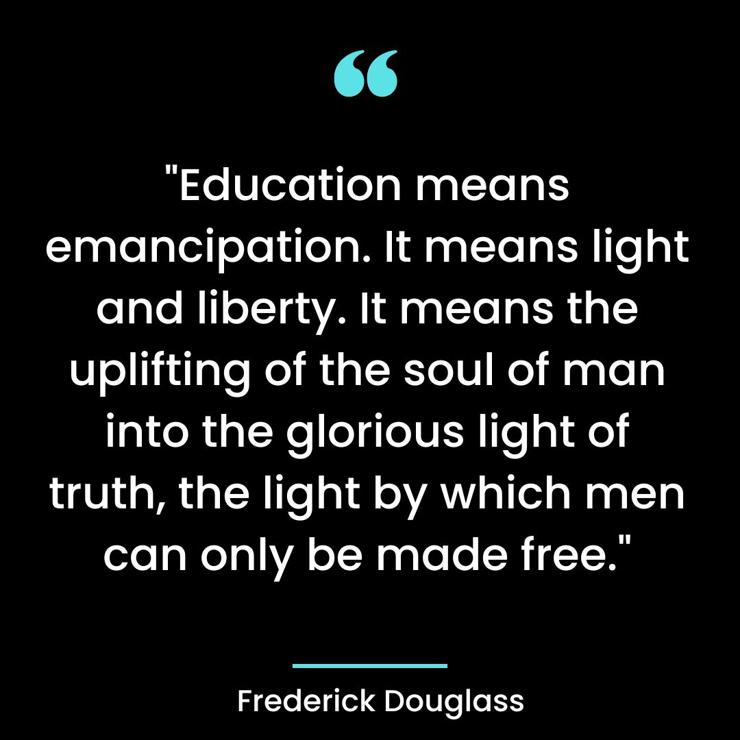 “Education means emancipation. It means light and liberty. It means the uplifting