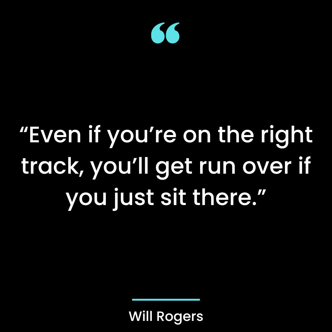 “Even if you’re on the right track, you’ll get run over if you just sit there.”