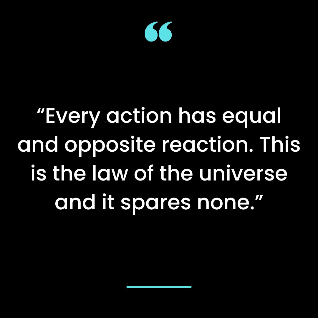 “Every action has equal and opposite reaction. This is the law of the universe and it spares none.”