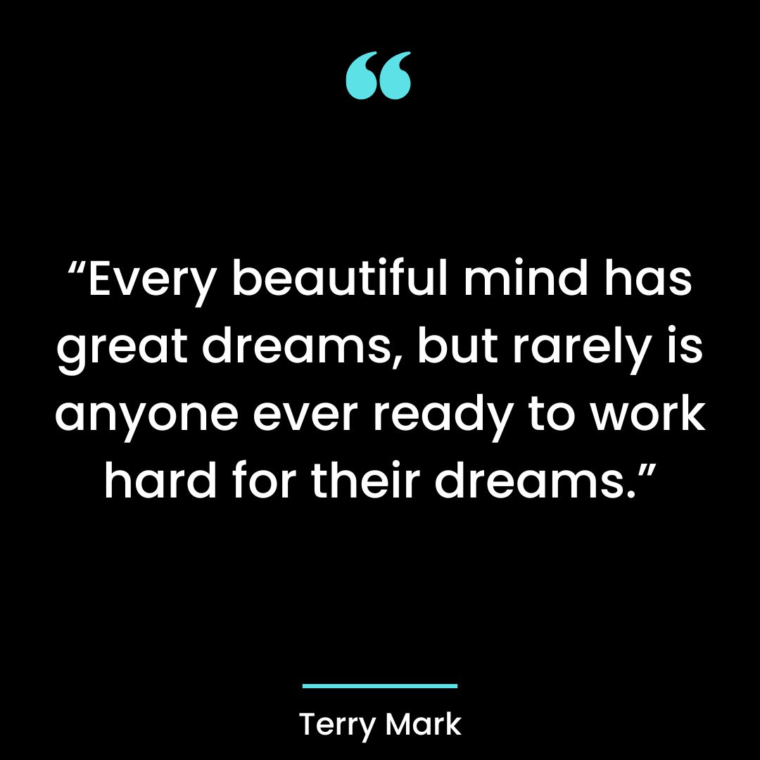 “Every beautiful mind has great dreams, but rarely is anyone ever ready to work
