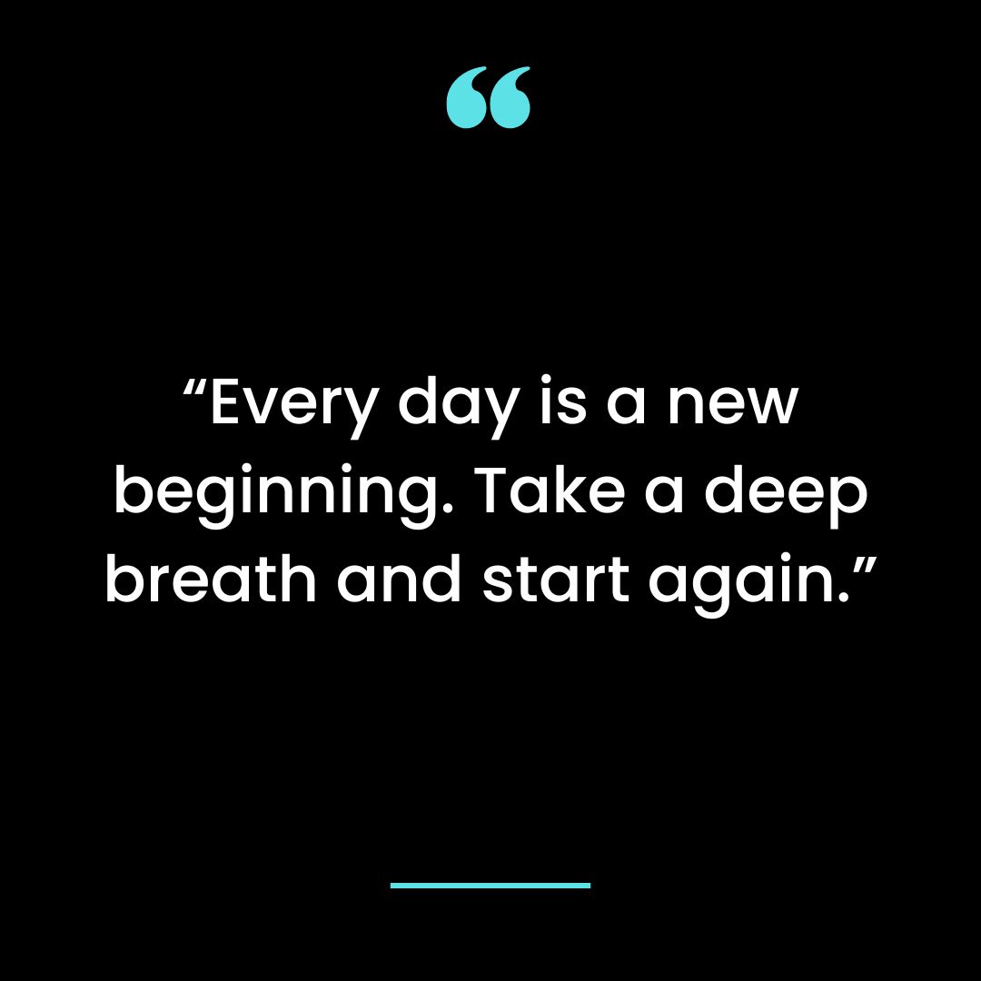 “Every day is a new beginning. Take a deep breath and start again.”