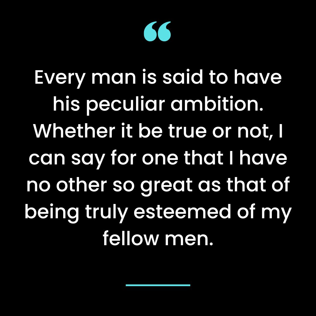 Every man is said to have his peculiar ambition. Whether it be true or not, I can say for one