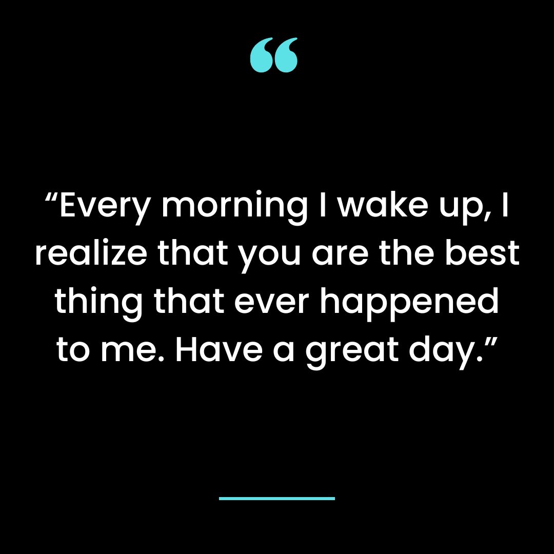 “Every morning I wake up, I realize that you are the best thing that ever happened to me. Have a great day.”