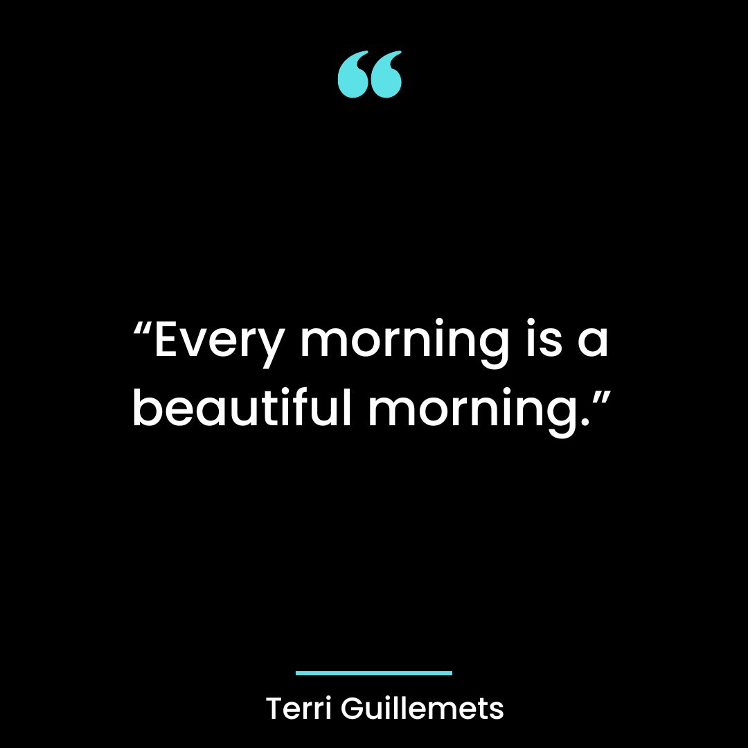 “Every morning is a beautiful morning.”